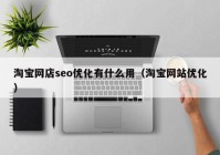 淘宝网店seo优化有什么用（淘宝网站优化）