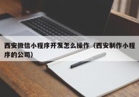 西安微信小程序开发怎么操作（西安制作小程序的公司）