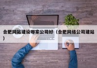 合肥网站建设哪家公司好（合肥网络公司建站）