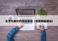 东莞效果好的网站建设（东莞网站建站）