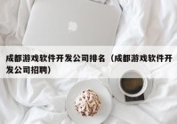 成都游戏软件开发公司排名（成都游戏软件开发公司招聘）